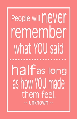 People will never remember what YOU said, half as long as how you made ...